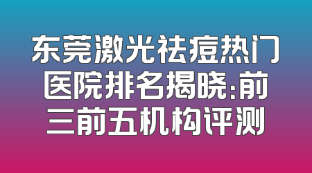 东莞激光祛痘热门医院排名揭晓：前三前五机构评测