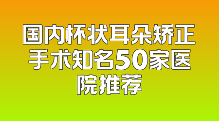 国内杯状耳朵矫正手术知名50家医院推荐