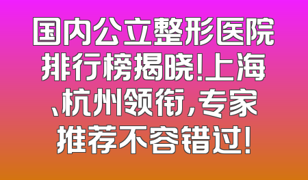 国内公立整形医院排行榜揭晓！上海、杭州领衔，专家推荐不容错过！