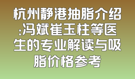 杭州静港抽脂介绍：冯斌崔玉柱等医生的专业解读与吸脂价格参考