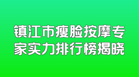 镇江市瘦脸按摩专家实力排行榜揭晓