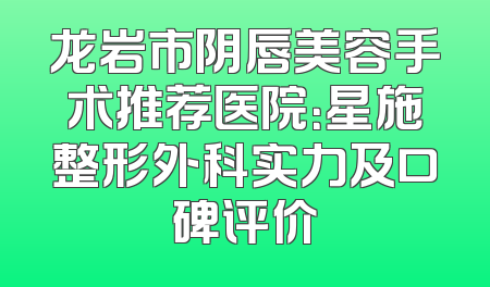 龙岩市阴唇美容手术推荐医院：星施整形外科实力及口碑评价