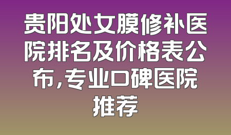 贵阳处女膜修补医院排名及价格表公布，专业口碑医院推荐