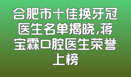 合肥市十佳换牙冠医生名单揭晓，蒋宝霖口腔医生荣誉上榜