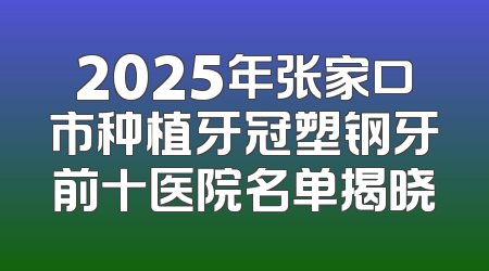 2025年张家口市种植牙冠塑钢牙前十医院名单揭晓
