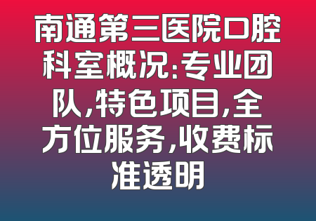 南通第三医院口腔科室概况：专业团队，特色项目，全方位服务，收费标准透明