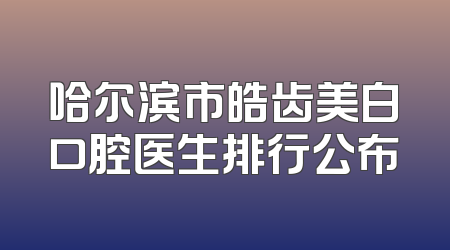 哈尔滨市皓齿美白口腔医生排行公布