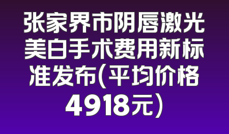 张家界市阴唇激光美白手术费用新标准发布(平均价格4918元)