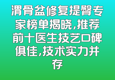 渭骨盆修复提臀专家榜单揭晓，推荐前十医生技艺口碑俱佳，技术实力并存