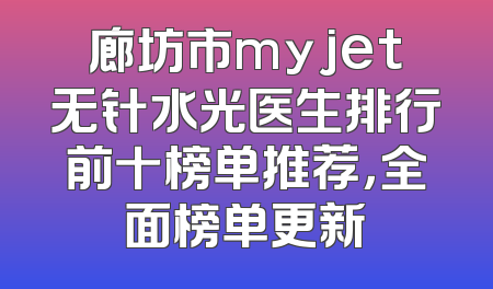 廊坊市myjet无针水光医生排行前十榜单推荐，全面榜单更新