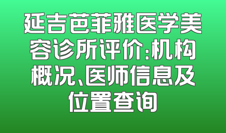 延吉芭菲雅医学美容诊所评价：机构概况、医师信息及位置查询