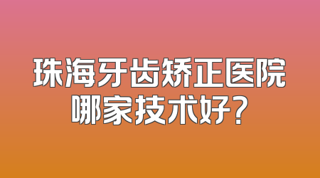 珠海牙齿矫正医院哪家技术好？