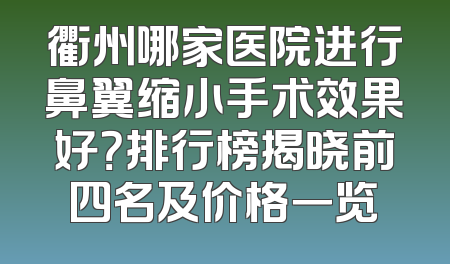 衢州哪家医院进行鼻翼缩小手术效果好？排行榜揭晓前四名及价格一览