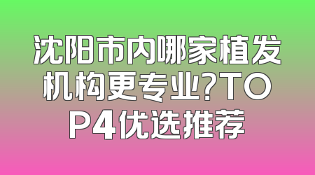 沈阳市内哪家植发机构更专业？TOP4优选推荐