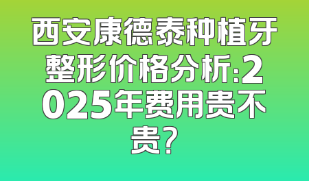 西安康德泰种植牙整形价格分析：2025年费用贵不贵？
