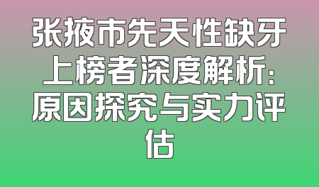 张掖市先天性缺牙上榜者深度解析：原因探究与实力评估