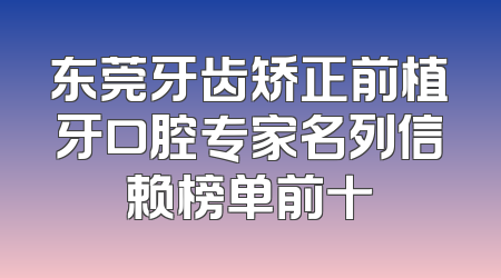 东莞牙齿矫正前植牙口腔专家名列信赖榜单前十