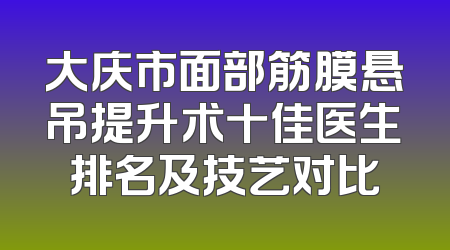 大庆市面部筋膜悬吊提升术十佳医生排名及技艺对比