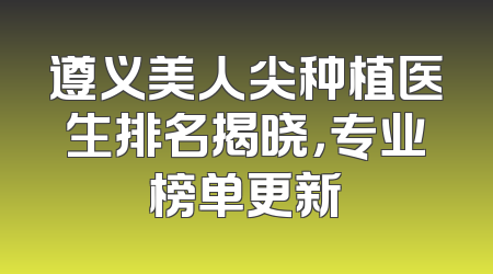 遵义美人尖种植医生排名揭晓，专业榜单更新