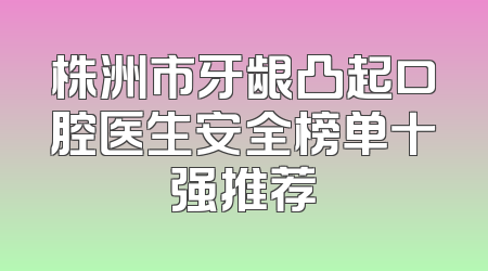 株洲市牙龈凸起口腔医生安全榜单十强推荐