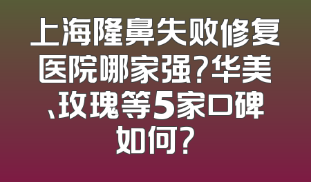 上海隆鼻失败修复医院哪家强？华美、玫瑰等5家口碑如何？