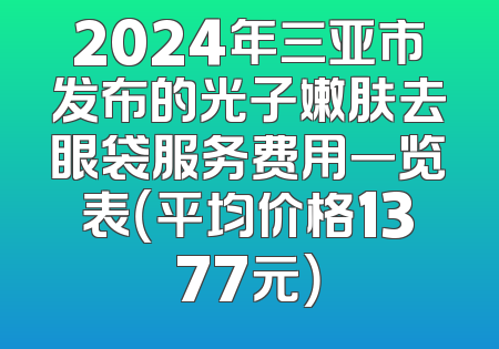 2024年三亚市发布的光子嫩肤去眼袋服务费用一览表（平均价格1377元）