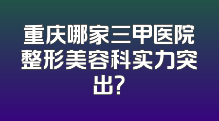重庆哪家三甲医院整形美容科实力突出？