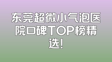 东莞超微小气泡医院口碑TOP榜精选！