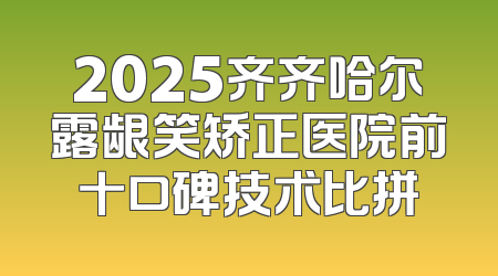 2025齐齐哈尔露龈笑矫正医院前十口碑技术比拼
