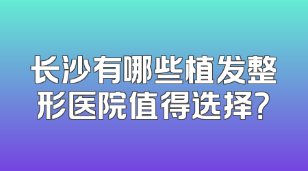 长沙有哪些植发整形医院值得选择？