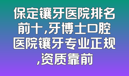 保定镶牙医院排名前十，牙博士口腔医院镶牙专业正规，资质靠前