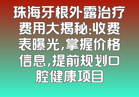 珠海牙根外露治疗费用大揭秘：收费表曝光，掌握价格信息，提前规划口腔健康项目