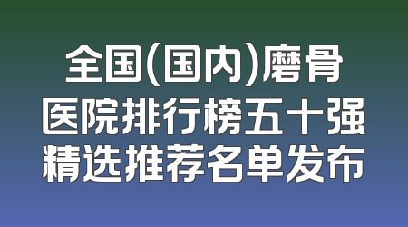 全国（国内）磨骨医院排行榜五十强精选推荐名单发布