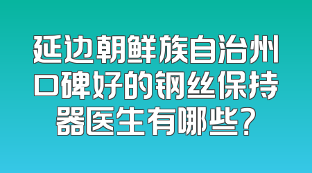延边朝鲜族自治州口碑好的钢丝保持器医生有哪些？