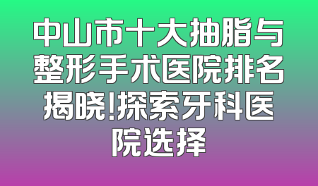 中山市十大抽脂与整形手术医院排名揭晓！探索牙科医院选择
