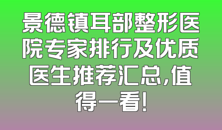 景德镇耳部整形医院专家排行及优质医生推荐汇总，值得一看！
