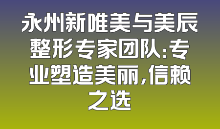 永州新唯美与美辰整形专家团队：专业塑造美丽，信赖之选