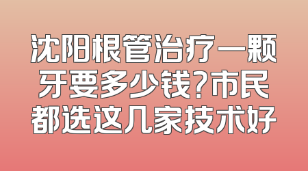 沈阳根管治疗一颗牙要多少钱？市民都选这几家技术好