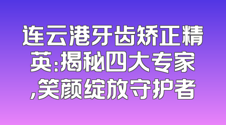 连云港牙齿矫正精英：揭秘四大专家，笑颜绽放守护者