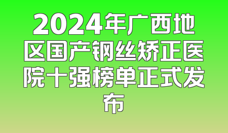 2024年广西地区国产钢丝矫正医院十强榜单正式发布