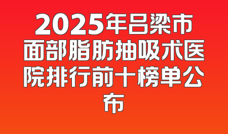 2025年吕梁市面部脂肪抽吸术医院排行前十榜单公布