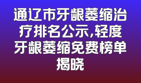 通辽市牙龈萎缩治疗排名公示，轻度牙龈萎缩免费榜单揭晓