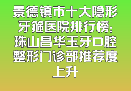 景德镇市十大隐形牙箍医院排行榜：珠山昌华玉牙口腔整形门诊部推荐度上升