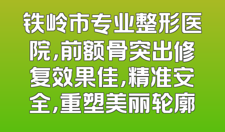 铁岭市专业整形医院，前额骨突出修复效果佳，精准安全，重塑美丽轮廓