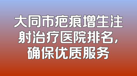 大同市疤痕增生注射治疗医院排名，确保优质服务