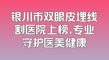 银川市双眼皮埋线割医院上榜，专业守护医美健康