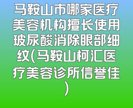 马鞍山市哪家医疗美容机构擅长使用玻尿酸消除眼部细纹（马鞍山柯汇医疗美容诊所信誉佳）