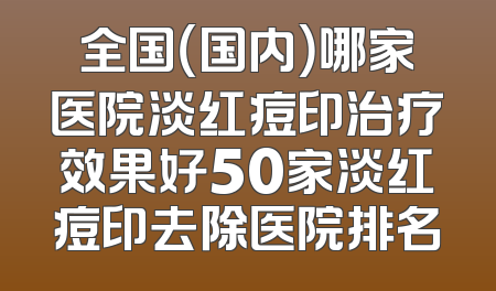 全国（国内）哪家医院淡红痘印治疗效果好50家淡红痘印去除医院排名