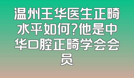 温州王华医生正畸水平如何？他是中华口腔正畸学会会员