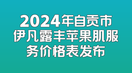 2024年自贡市伊凡露丰苹果肌服务价格表发布